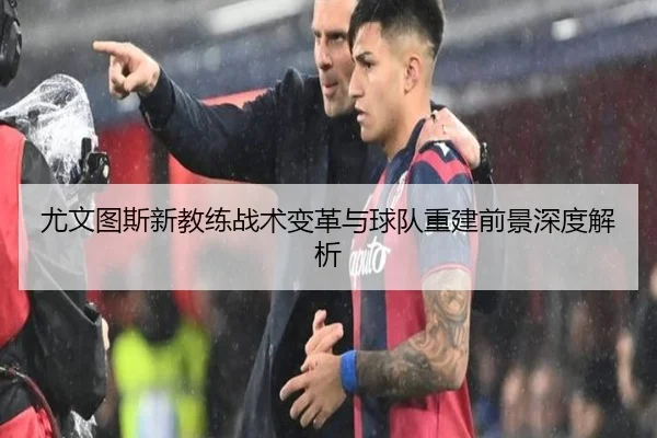 尤文图斯新教练战术变革与球队重建前景深度解析